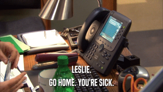 LESLIE. GO HOME. YOU'RE SICK. 