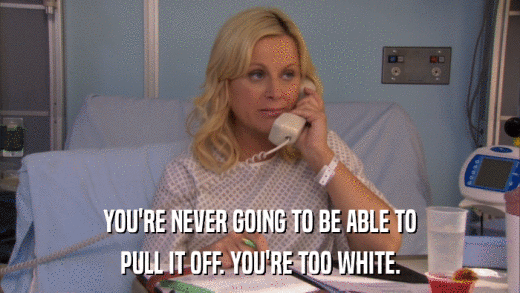 YOU'RE NEVER GOING TO BE ABLE TO PULL IT OFF. YOU'RE TOO WHITE. 