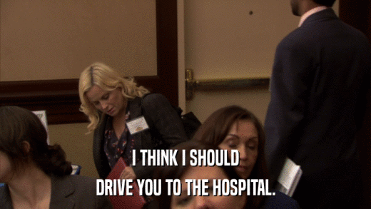 I THINK I SHOULD DRIVE YOU TO THE HOSPITAL. 