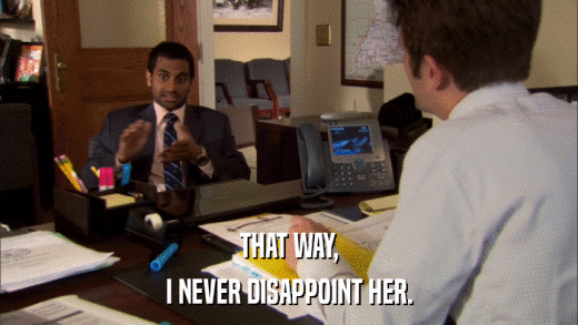 THAT WAY, I NEVER DISAPPOINT HER. 