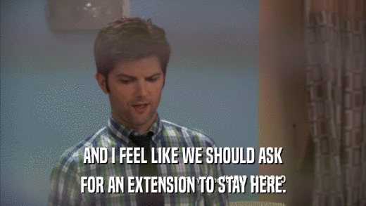 AND I FEEL LIKE WE SHOULD ASK FOR AN EXTENSION TO STAY HERE. 