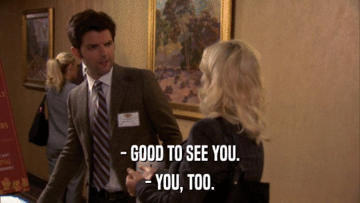 - GOOD TO SEE YOU. - YOU, TOO. 