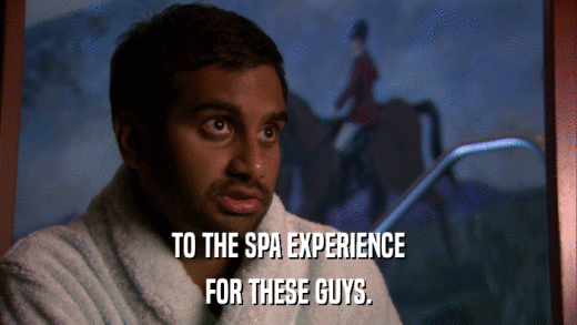 TO THE SPA EXPERIENCE FOR THESE GUYS. 