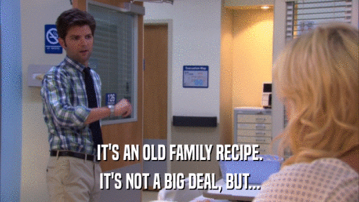IT'S AN OLD FAMILY RECIPE. IT'S NOT A BIG DEAL, BUT... 