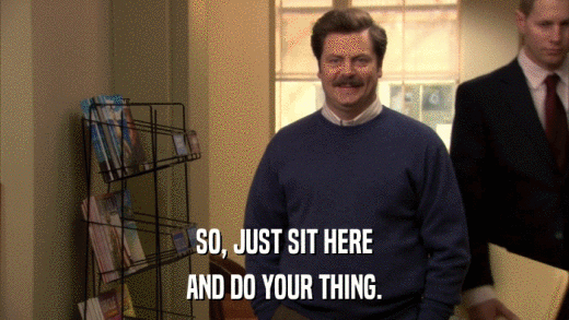 SO, JUST SIT HERE AND DO YOUR THING. 