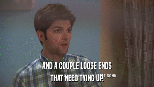 AND A COUPLE LOOSE ENDS THAT NEED TYING UP. 