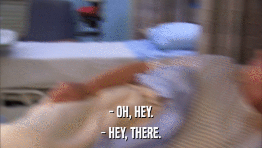 - OH, HEY. - HEY, THERE. 