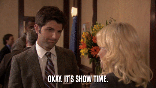 OKAY. IT'S SHOW TIME.  