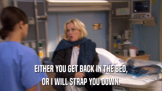 EITHER YOU GET BACK IN THE BED, OR I WILL STRAP YOU DOWN. 