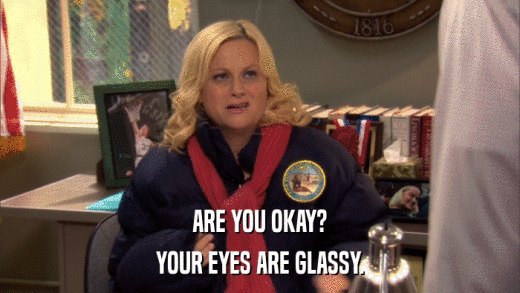 ARE YOU OKAY? YOUR EYES ARE GLASSY. 