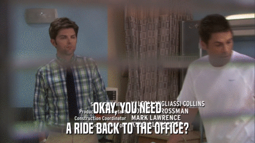 OKAY, YOU NEED A RIDE BACK TO THE OFFICE? 