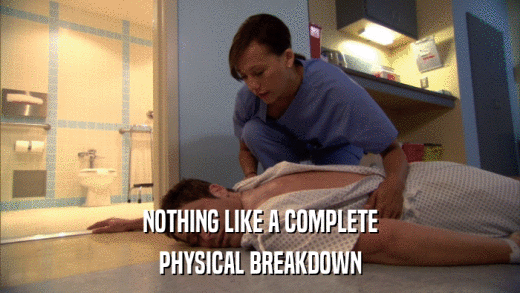 NOTHING LIKE A COMPLETE PHYSICAL BREAKDOWN 