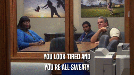 YOU LOOK TIRED AND YOU'RE ALL SWEATY 