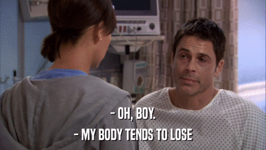 - OH, BOY. - MY BODY TENDS TO LOSE 