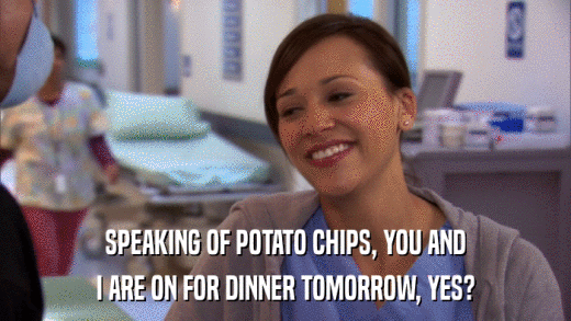 SPEAKING OF POTATO CHIPS, YOU AND I ARE ON FOR DINNER TOMORROW, YES? 