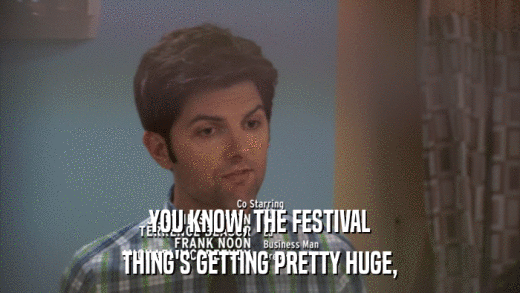 YOU KNOW, THE FESTIVAL THING'S GETTING PRETTY HUGE, 
