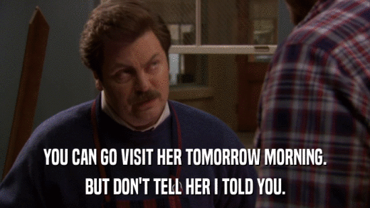 YOU CAN GO VISIT HER TOMORROW MORNING. BUT DON'T TELL HER I TOLD YOU. 