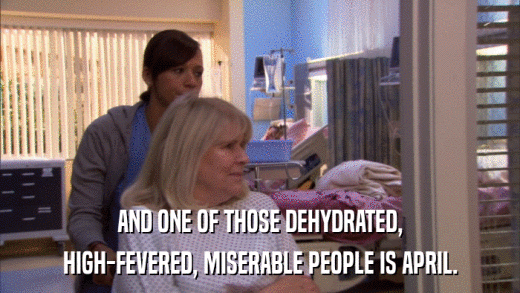 AND ONE OF THOSE DEHYDRATED, HIGH-FEVERED, MISERABLE PEOPLE IS APRIL. 
