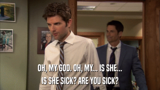OH, MY GOD. OH, MY... IS SHE... IS SHE SICK? ARE YOU SICK? 