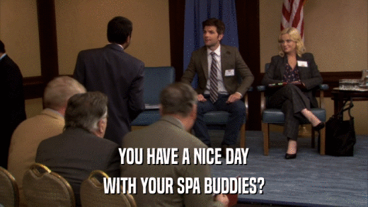 YOU HAVE A NICE DAY WITH YOUR SPA BUDDIES? 