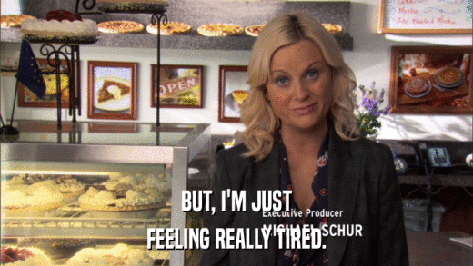 BUT, I'M JUST FEELING REALLY TIRED. 