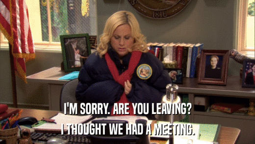 I'M SORRY. ARE YOU LEAVING? I THOUGHT WE HAD A MEETING. 