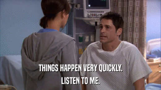 THINGS HAPPEN VERY QUICKLY. LISTEN TO ME. 