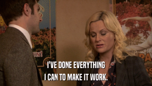 I'VE DONE EVERYTHING I CAN TO MAKE IT WORK. 