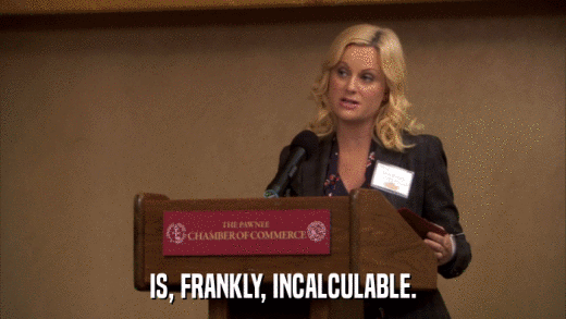 IS, FRANKLY, INCALCULABLE.  