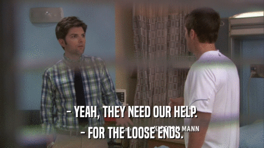 - YEAH, THEY NEED OUR HELP. - FOR THE LOOSE ENDS. 