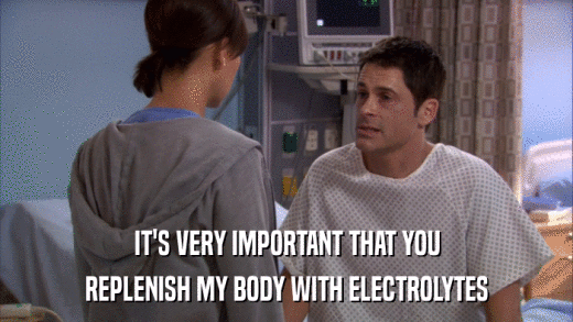 IT'S VERY IMPORTANT THAT YOU REPLENISH MY BODY WITH ELECTROLYTES 