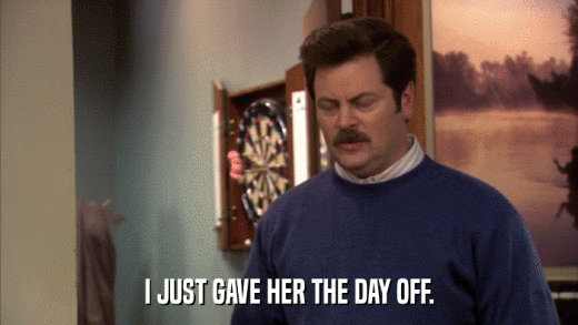 I JUST GAVE HER THE DAY OFF.  