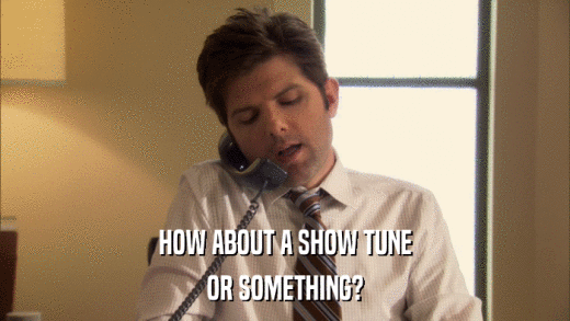 HOW ABOUT A SHOW TUNE OR SOMETHING? 