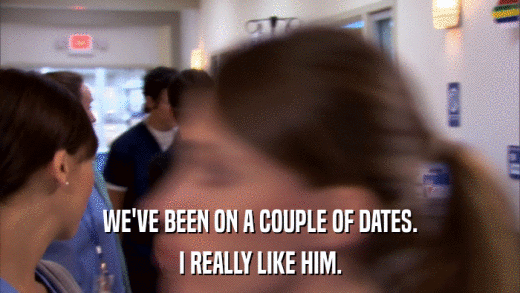 WE'VE BEEN ON A COUPLE OF DATES. I REALLY LIKE HIM. 