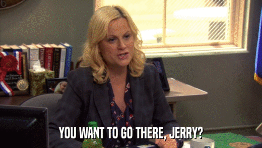 YOU WANT TO GO THERE, JERRY?  