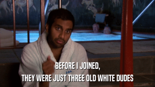BEFORE I JOINED, THEY WERE JUST THREE OLD WHITE DUDES 