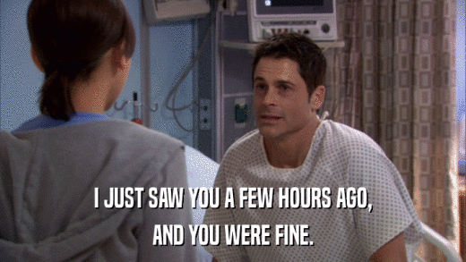 I JUST SAW YOU A FEW HOURS AGO, AND YOU WERE FINE. 