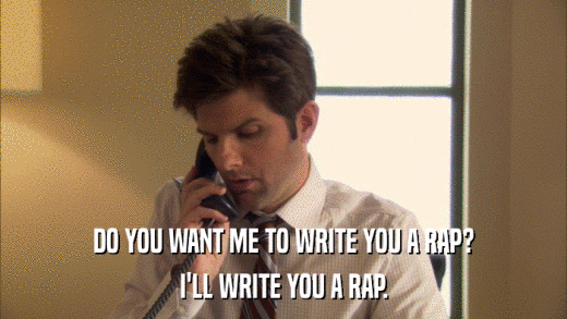 DO YOU WANT ME TO WRITE YOU A RAP? I'LL WRITE YOU A RAP. 