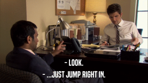 - LOOK. - ...JUST JUMP RIGHT IN. 