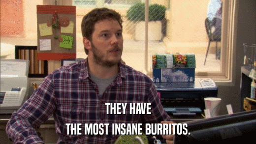 THEY HAVE THE MOST INSANE BURRITOS. 