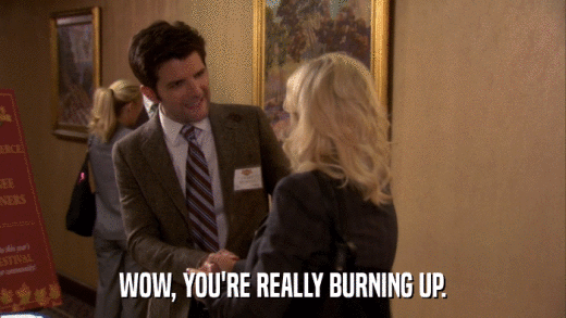 WOW, YOU'RE REALLY BURNING UP.  
