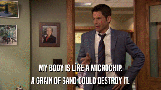 MY BODY IS LIKE A MICROCHIP. A GRAIN OF SAND COULD DESTROY IT. 