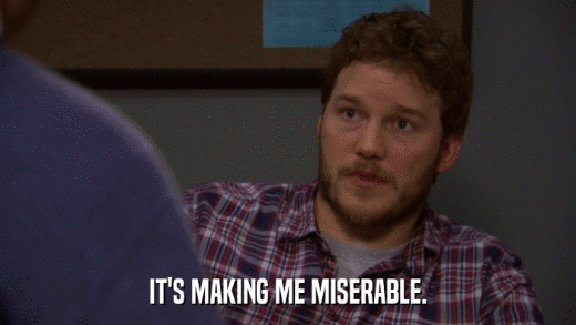 IT'S MAKING ME MISERABLE.  