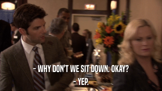 - WHY DON'T WE SIT DOWN. OKAY? - YEP. 