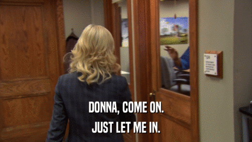 DONNA, COME ON. JUST LET ME IN. 