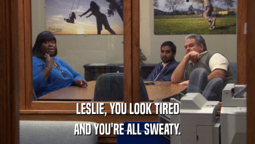 LESLIE, YOU LOOK TIRED AND YOU'RE ALL SWEATY. 
