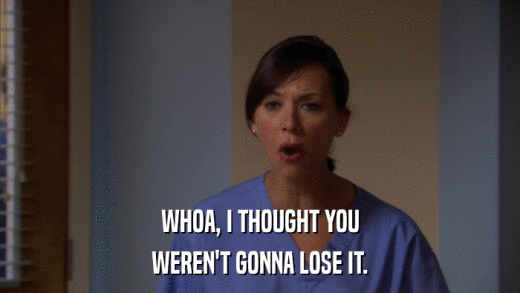 WHOA, I THOUGHT YOU WEREN'T GONNA LOSE IT. 