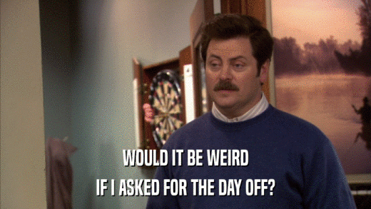 WOULD IT BE WEIRD IF I ASKED FOR THE DAY OFF? 
