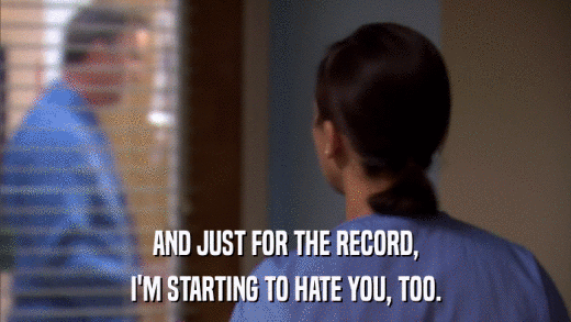 AND JUST FOR THE RECORD, I'M STARTING TO HATE YOU, TOO. 