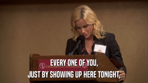 EVERY ONE OF YOU, JUST BY SHOWING UP HERE TONIGHT, 